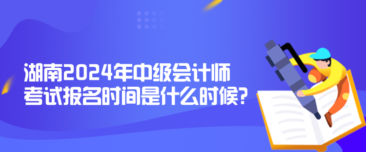 湖南2024年中级会计师考试报名时间是什么时候？