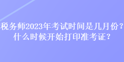 税务师2023年考试时间是几月份？什么时候开始打印准考证？