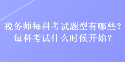 税务师每科考试题型有哪些？每科考试什么时候开始？