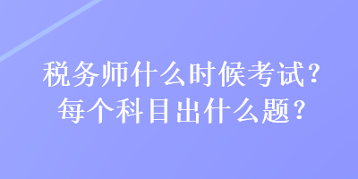 税务师什么时候考试？每个科目出什么题？