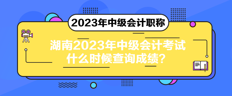 湖南2023年中级会计考试什么时候查询成绩？