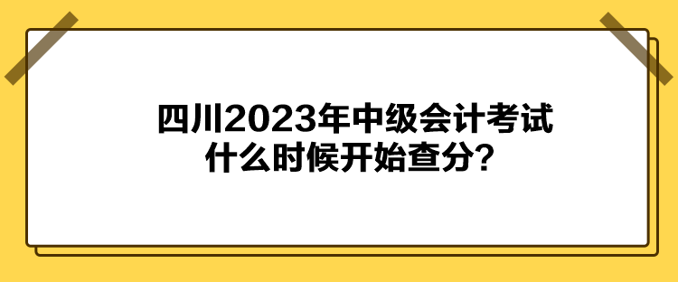 四川2023年中级会计考试什么时候开始查分？
