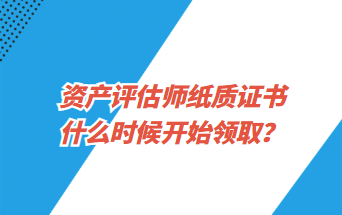 资产评估师纸质证书什么时候开始领取？