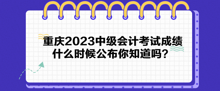 重庆2023中级会计考试成绩什么时候公布你知道吗？