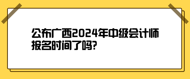 公布广西2024年中级会计师报名时间了吗？