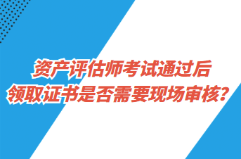 资产评估师考试通过后领取证书是否需要现场审核？