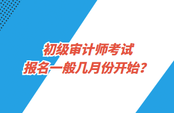 初级审计师考试报名一般几月份开始？