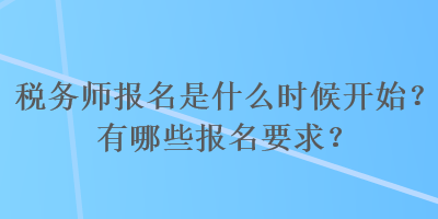 税务师报名是什么时候开始？有哪些报名要求？