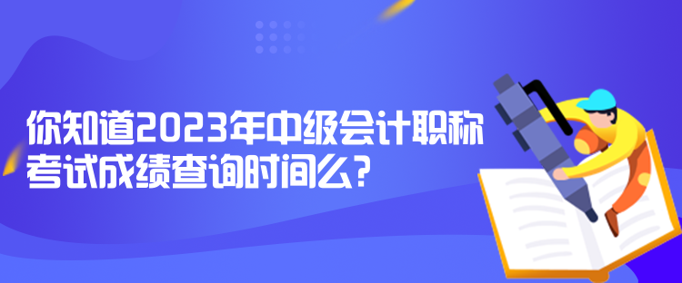 你知道2023年中级会计职称考试成绩查询时间么？