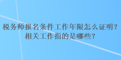 税务师报名条件工作年限怎么证明？相关工作指的是哪些？