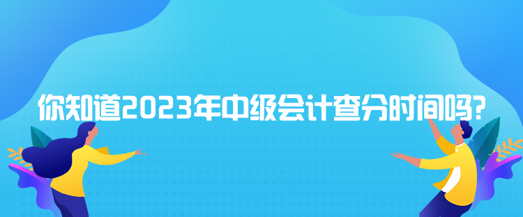 你知道2023年中级会计查分时间吗？