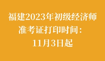 福建2023年初级经济师准考证打印时间：11月3日起