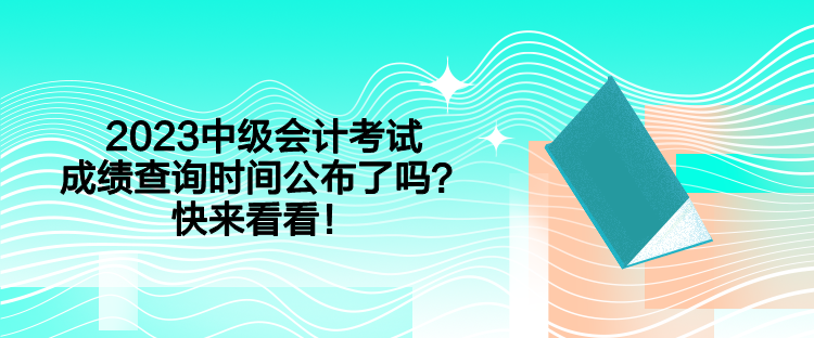 2023中级会计考试成绩查询时间公布了吗？快来看看！