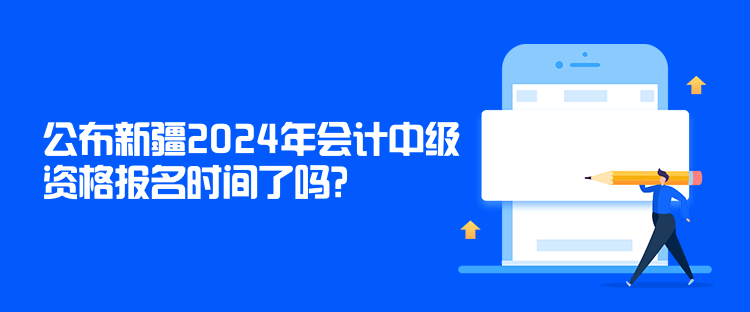 公布新疆2024年会计中级资格报名时间了吗？