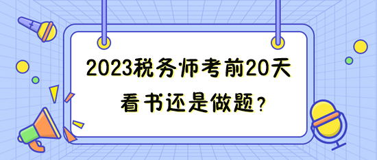 距离2023年税务师考试只有20来天 看书还是做题？