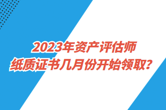 2023年资产评估师纸质证书几月份开始领取？