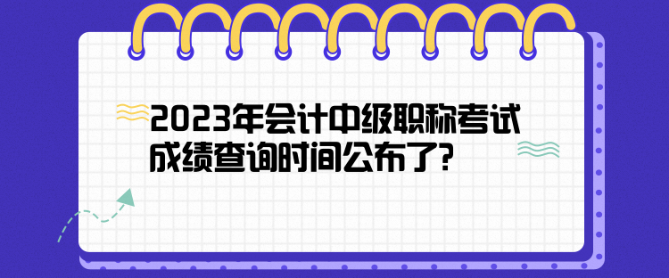 2023年会计中级职称考试成绩查询时间公布了？