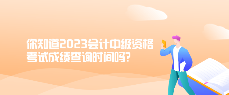 你知道2023会计中级资格考试成绩查询时间吗？