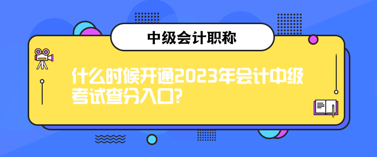 什么时候开通2023年会计中级考试查分入口？