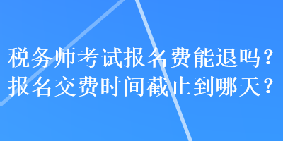 税务师考试报名费能退吗？报名交费时间截止到哪天？