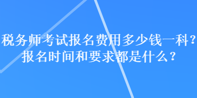 税务师考试报名费用多少钱一科？报名时间和要求都是什么？