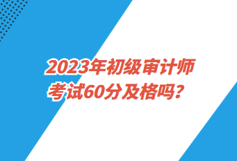 2023年初级审计师考试60分及格吗？