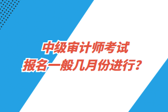 中级审计师考试报名一般几月份进行？