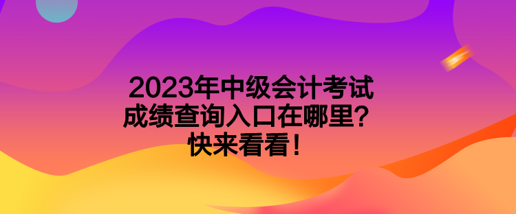 2023年中级会计考试成绩查询入口在哪里？快来看看！