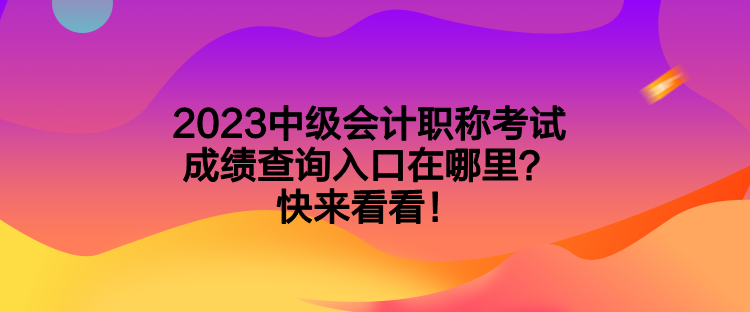 2023中级会计职称考试成绩查询入口在哪里？快来看看！