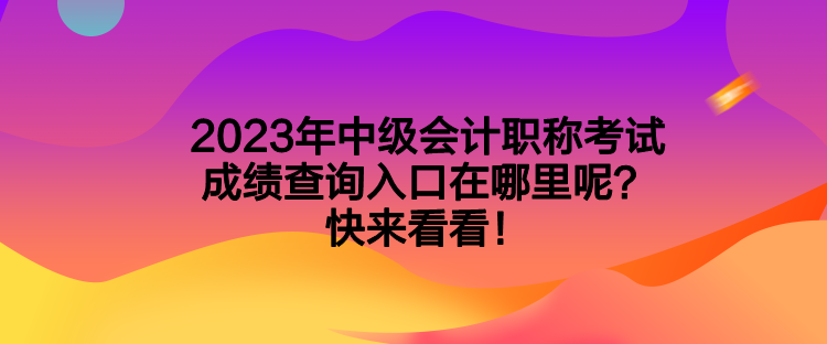 2023年中级会计职称考试成绩查询入口在哪里呢？快来看看！