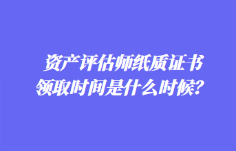资产评估师纸质证书领取时间是什么时候？