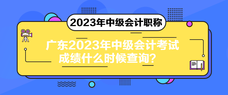 广东2023年中级会计考试成绩什么时候查询？