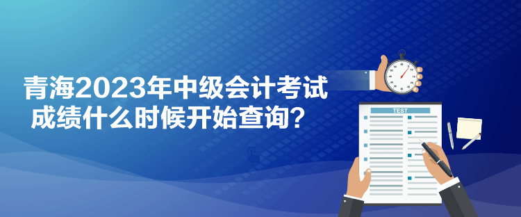 青海2023年中级会计考试成绩什么时候开始查询？