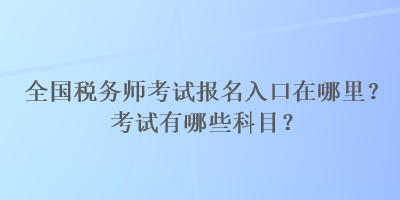 全国税务师考试报名入口在哪里？考试有哪些科目？