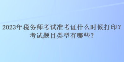 2023年税务师考试准考证什么时候打印？考试题目类型有哪些？