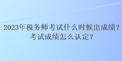 2023年税务师考试什么时候出成绩？考试成绩怎么认定？