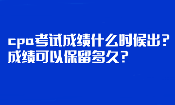 cpa考试成绩什么时候出？成绩可以保留多久？