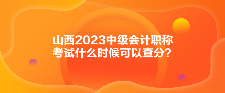 山西2023中级会计职称考试什么时候可以查分？