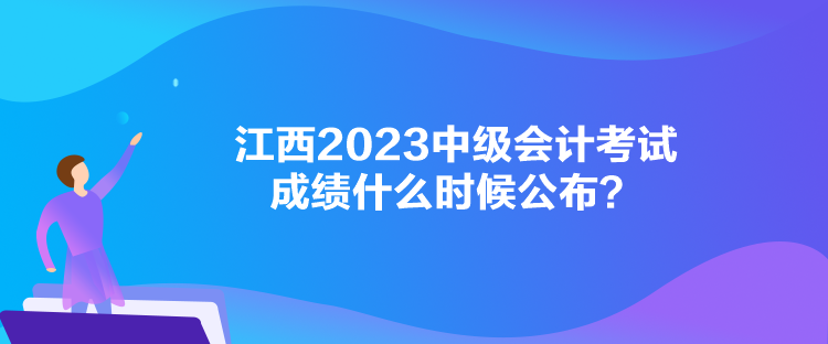 江西2023中级会计考试成绩什么时候公布？