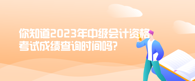 你知道2023年中级会计资格考试成绩查询时间吗？
