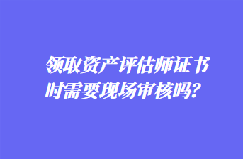 领取资产评估师证书时需要现场审核吗？