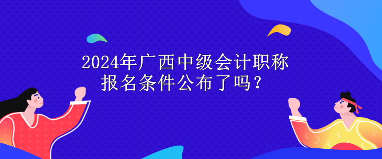 2024年广西中级会计职称报名条件公布了吗？