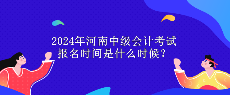 2024年河南中级会计考试报名时间是什么时候？