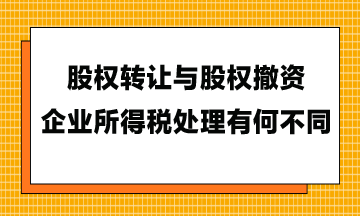 股权转让与股权撤资，企业所得税处理有何不同？ 