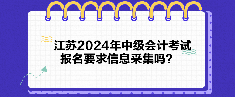 江苏2024年中级会计考试报名要求信息采集吗？