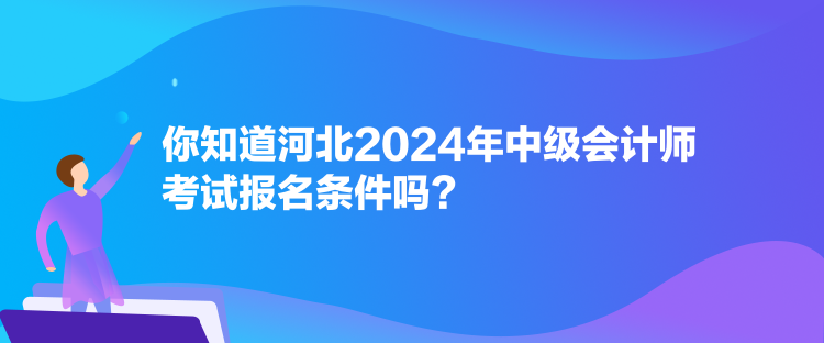 你知道河北2024年中级会计师考试报名条件吗？