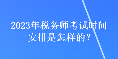 2023年税务师考试时间安排是怎样的？