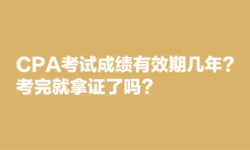 CPA考试成绩有效期几年？考完就拿证了吗？