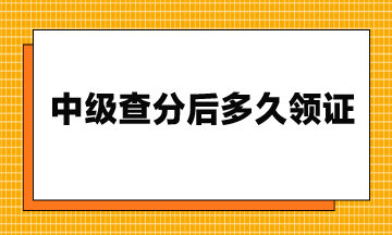 23年中级查分后多久领证？流程是什么？