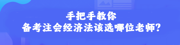 手把手教你 备考注会经济法该选哪位老师？